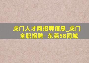 虎门人才网招聘信息_虎门全职招聘- 东莞58同城